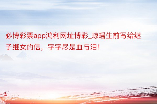 必博彩票app鸿利网址博彩_琼瑶生前写给继子继女的信，字字尽是血与泪！