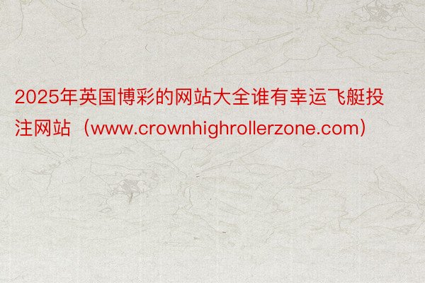 2025年英国博彩的网站大全谁有幸运飞艇投注网站（www.crownhighrollerzone.com）
