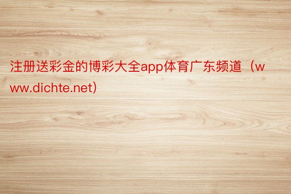 注册送彩金的博彩大全app体育广东频道（www.dichte.net）