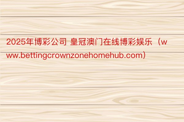2025年博彩公司 皇冠澳门在线博彩娱乐（www.bettingcrownzonehomehub.com）
