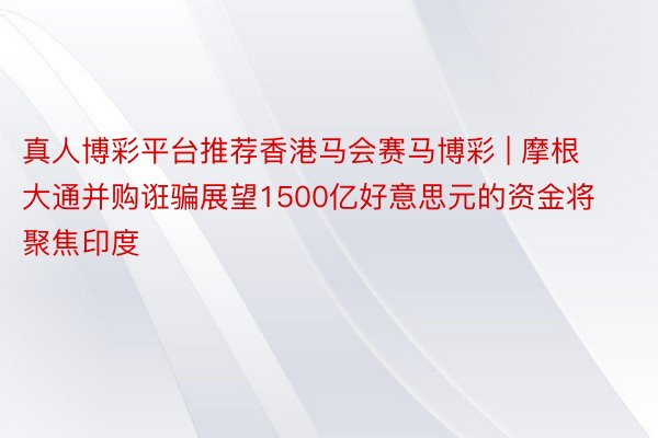 真人博彩平台推荐香港马会赛马博彩 | 摩根大通并购诳骗展望1500亿好意思元的资金将聚焦印度