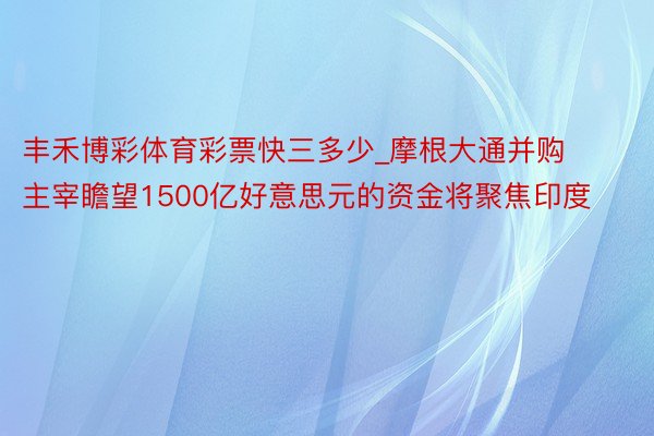 丰禾博彩体育彩票快三多少_摩根大通并购主宰瞻望1500亿好意思元的资金将聚焦印度