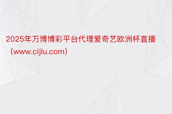 2025年万博博彩平台代理爱奇艺欧洲杯直播（www.cijlu.com）