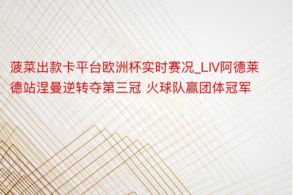 菠菜出款卡平台欧洲杯实时赛况_LIV阿德莱德站涅曼逆转夺第三冠 火球队赢团体冠军