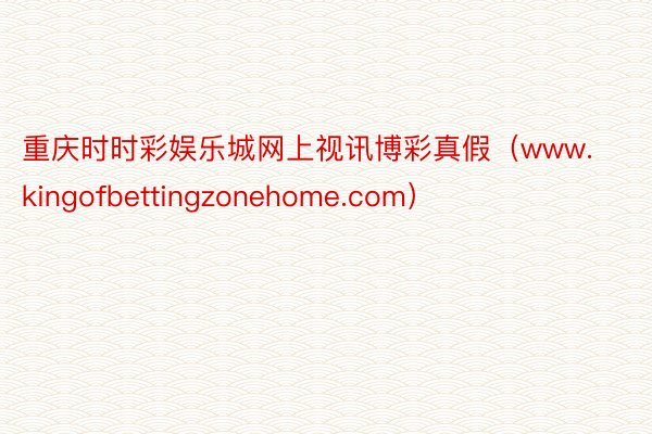 重庆时时彩娱乐城网上视讯博彩真假（www.kingofbettingzonehome.com）