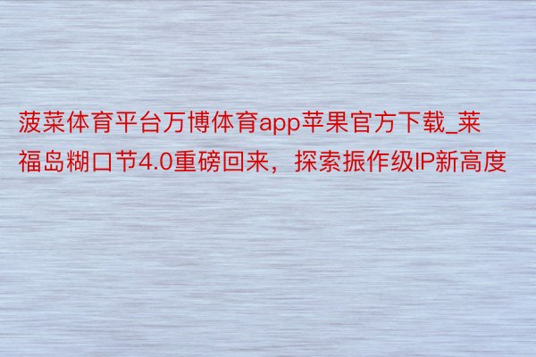 菠菜体育平台万博体育app苹果官方下载_莱福岛糊口节4.0重磅回来，探索振作级IP新高度